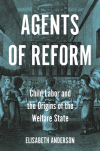 Agents of Reform: Child Labor and the Origins of the Welfare State
by Elisabeth Anderson, Princeton University Press 2022